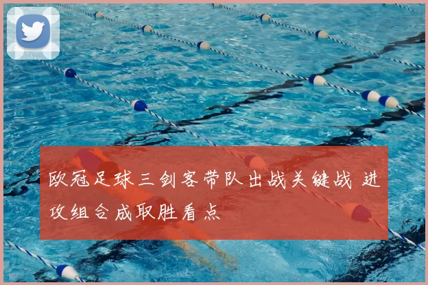 欧冠足球三剑客带队出战关键战 进攻组合成取胜看点