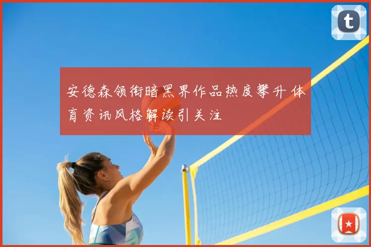 安德森领衔暗黑界作品热度攀升 体育资讯风格解读引关注