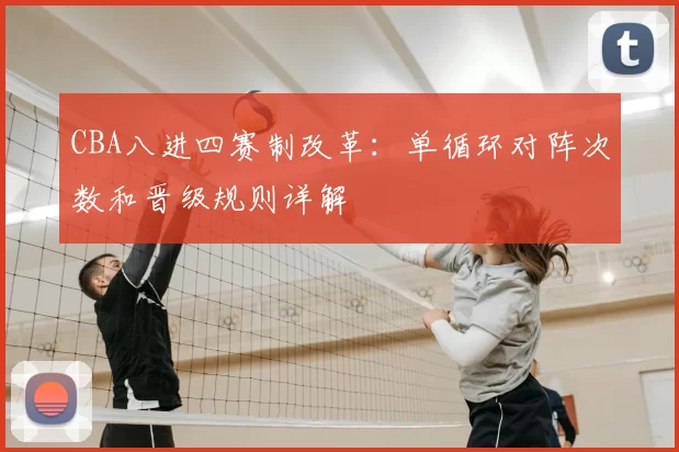 CBA八进四赛制改革：单循环对阵次数和晋级规则详解