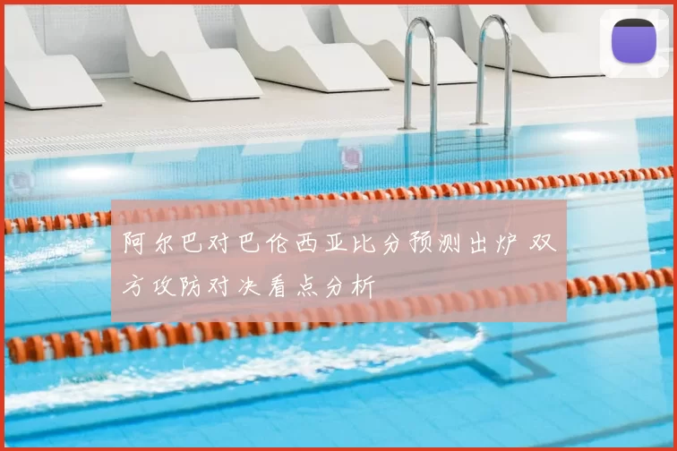 阿尔巴对巴伦西亚比分预测出炉 双方攻防对决看点分析