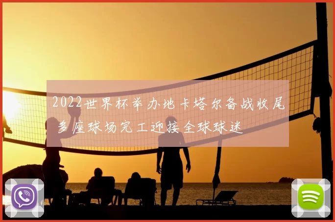 2022世界杯举办地卡塔尔备战收尾 多座球场完工迎接全球球迷