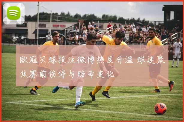 欧冠买球投注微博热度升温 球迷聚焦赛前伤停与赔率变化