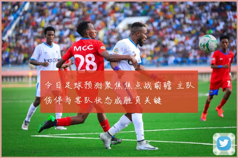 今日足球预测聚焦焦点战前瞻 主队伤停与客队状态成胜负关键