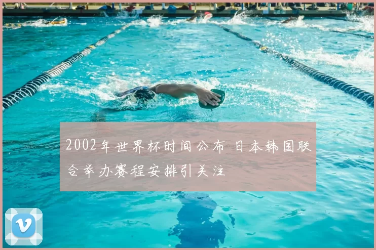 2002年世界杯时间公布 日本韩国联合举办赛程安排引关注