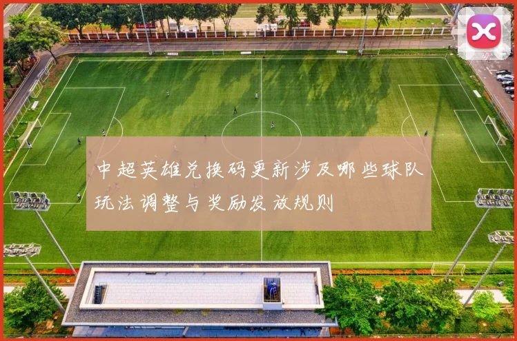 中超英雄兑换码更新涉及哪些球队玩法调整与奖励发放规则