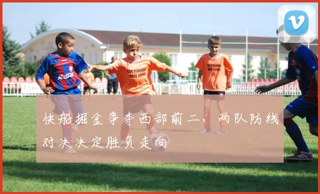 快船掘金争夺西部前二,两队防线对决决定胜负走向