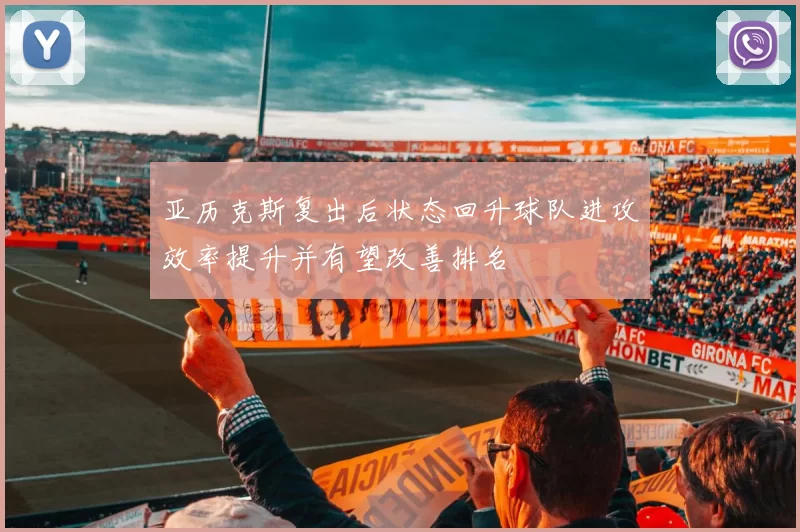 亚历克斯复出后状态回升球队进攻效率提升并有望改善排名