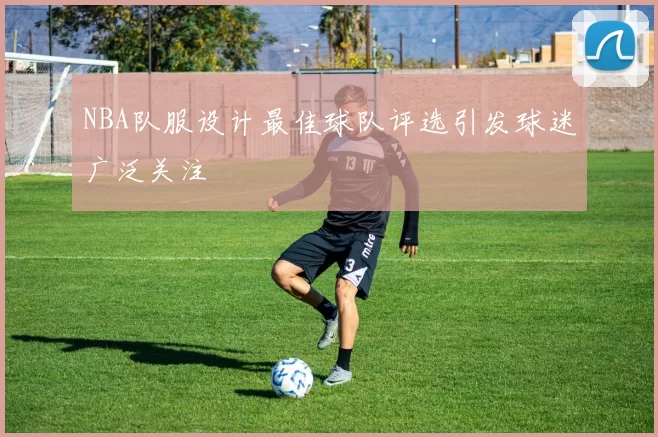 NBA队服设计最佳球队评选引发球迷广泛关注