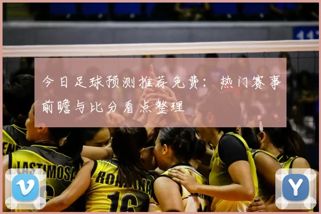 今日足球预测推荐免费:热门赛事前瞻与比分看点整理