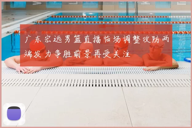 广东宏远男篮直播临场调整攻防两端发力争胜前景再受关注