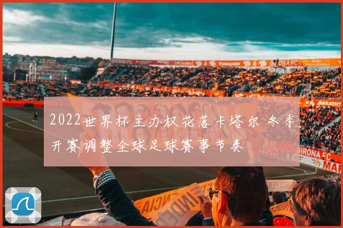 2022世界杯主办权花落卡塔尔 冬季开赛调整全球足球赛事节奏