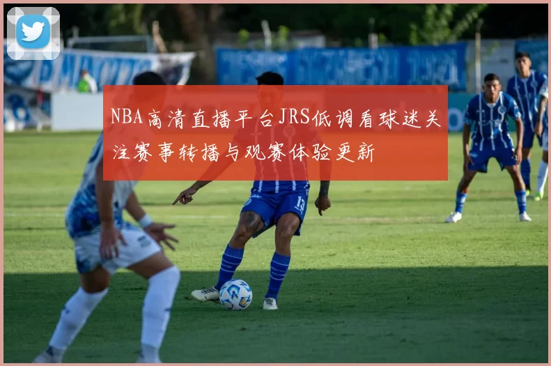 NBA高清直播平台JRS低调看球迷关注赛事转播与观赛体验更新