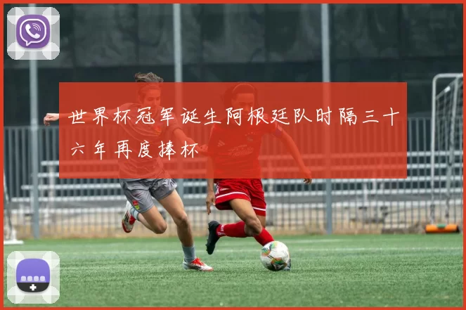 世界杯冠军诞生阿根廷队时隔三十六年再度捧杯