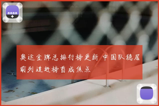 奥运金牌总排行榜更新 中国队稳居前列追赶榜首成焦点