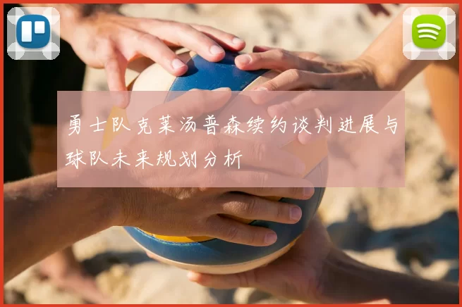 勇士队克莱汤普森续约谈判进展与球队未来规划分析
