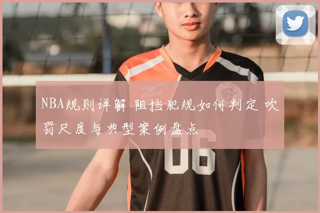 NBA规则详解 阻挡犯规如何判定 吹罚尺度与典型案例盘点
