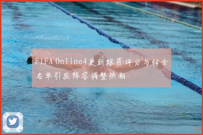 FIFA Online4更新球员评分与转会名单引发阵容调整热潮