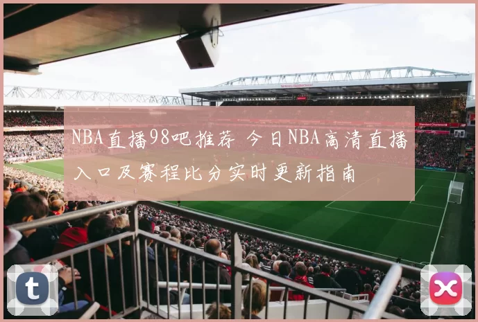 NBA直播98吧推荐 今日NBA高清直播入口及赛程比分实时更新指南