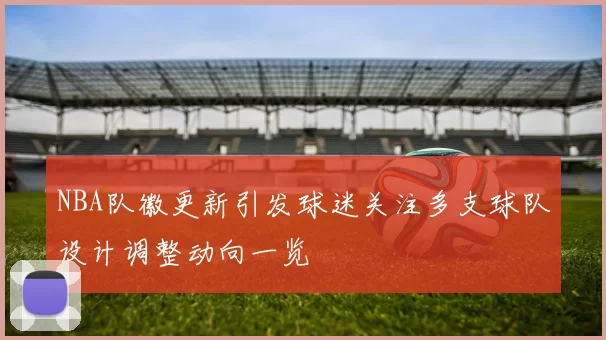 NBA队徽更新引发球迷关注多支球队设计调整动向一览