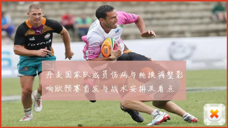 丹麦国家队成员伤病与轮换调整影响欧预赛首发与战术安排及看点