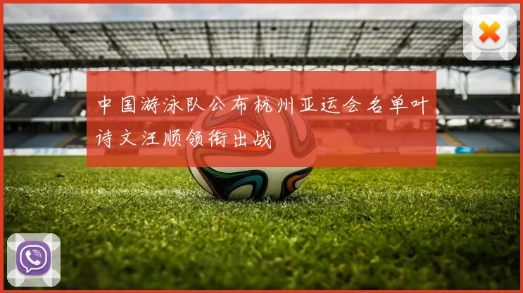 中国游泳队公布杭州亚运会名单叶诗文汪顺领衔出战