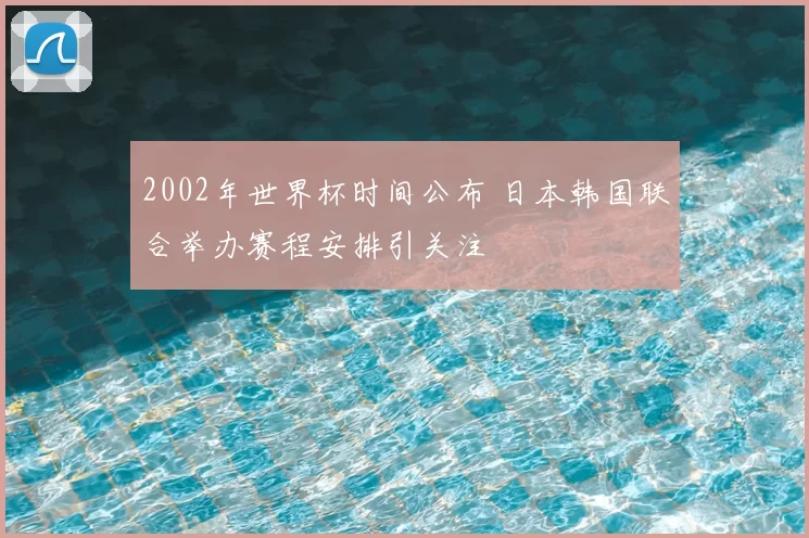2002年世界杯时间公布 日本韩国联合举办赛程安排引关注
