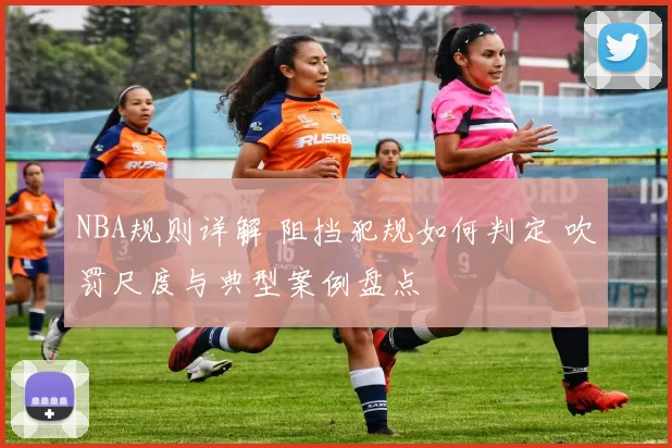 NBA规则详解 阻挡犯规如何判定 吹罚尺度与典型案例盘点