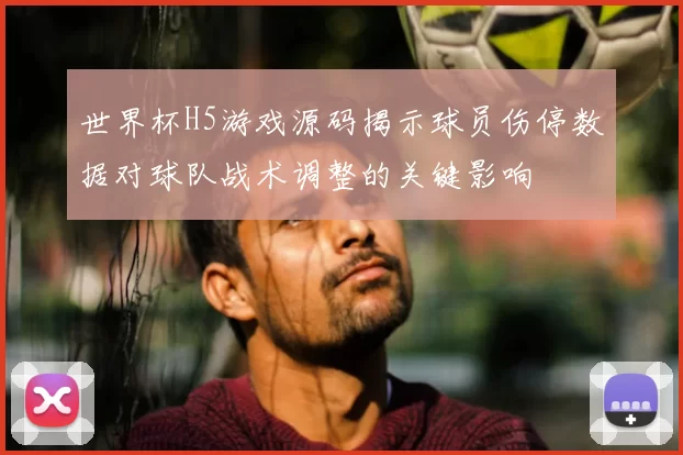 世界杯H5游戏源码揭示球员伤停数据对球队战术调整的关键影响