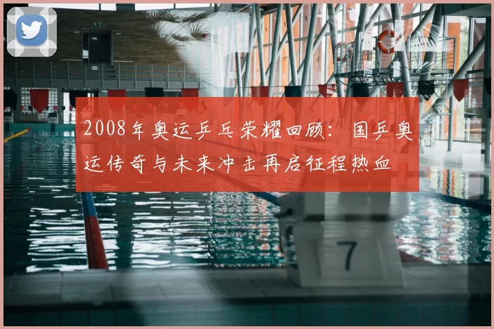 2008年奥运乒乓荣耀回顾：国乒奥运传奇与未来冲击再启征程热血