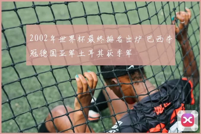 2002年世界杯最终排名出炉 巴西夺冠德国亚军土耳其获季军