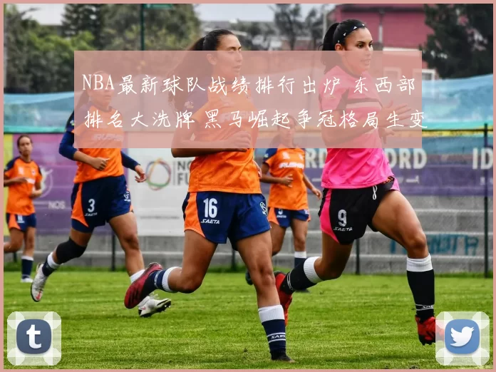 NBA最新球队战绩排行出炉 东西部排名大洗牌 黑马崛起争冠格局生变