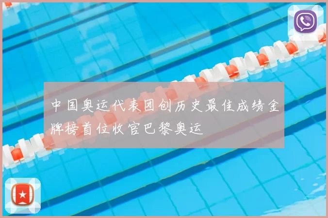 中国奥运代表团创历史最佳成绩金牌榜首位收官巴黎奥运