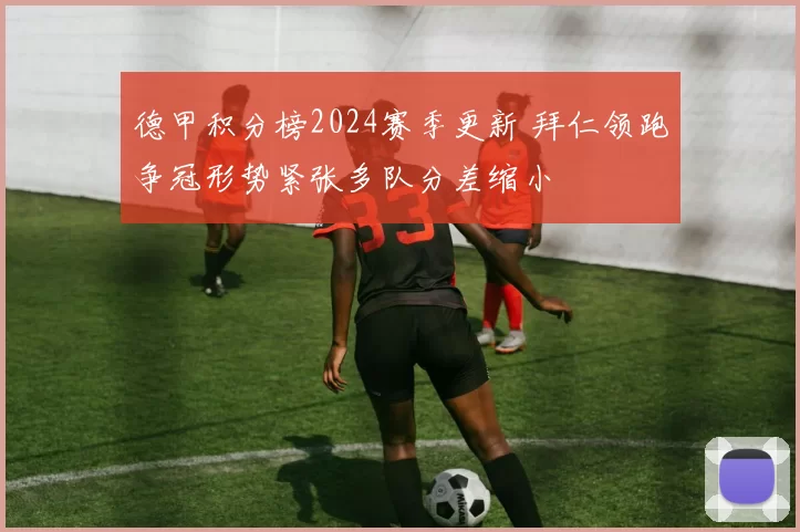 德甲积分榜2024赛季更新 拜仁领跑争冠形势紧张多队分差缩小