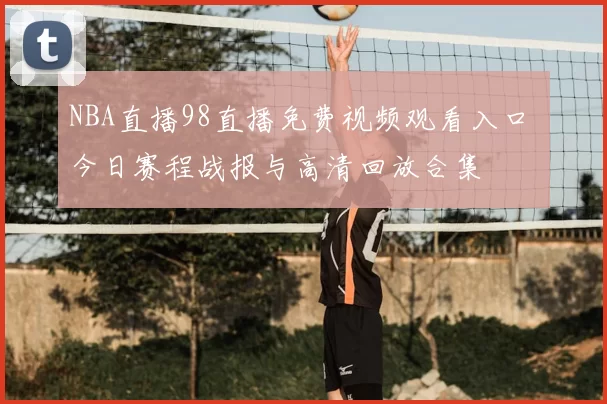 NBA直播98直播免费视频观看入口 今日赛程战报与高清回放合集