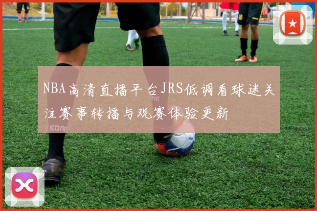 NBA高清直播平台JRS低调看球迷关注赛事转播与观赛体验更新