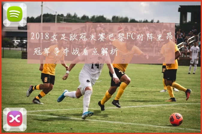 2018女足欧冠决赛巴黎FC对阵里昂 冠军争夺战看点解析