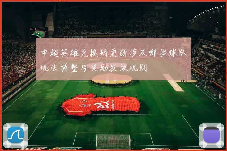 中超英雄兑换码更新涉及哪些球队玩法调整与奖励发放规则