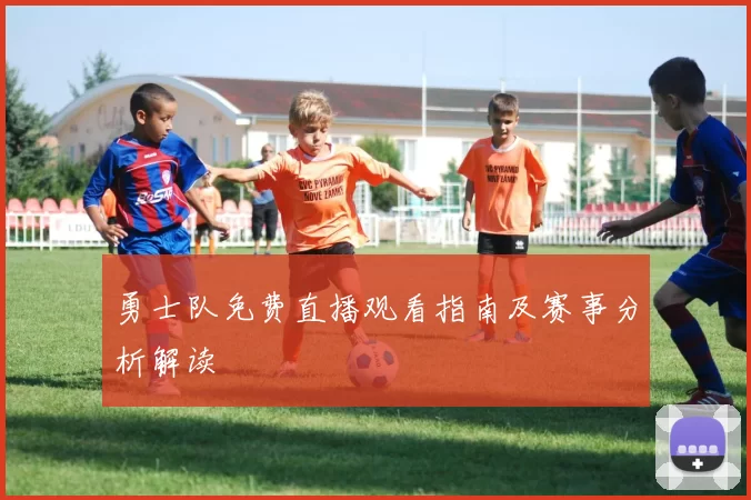 勇士队免费直播观看指南及赛事分析解读