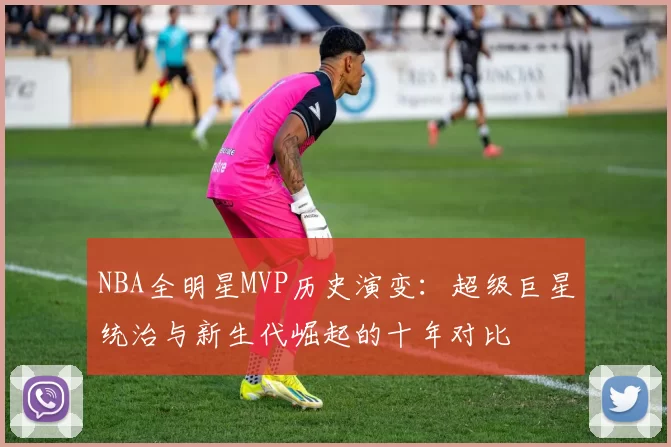 NBA全明星MVP历史演变:超级巨星统治与新生代崛起的十年对比
