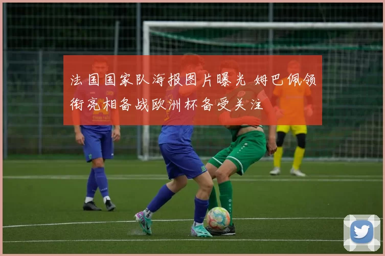 法国国家队海报图片曝光 姆巴佩领衔亮相备战欧洲杯备受关注