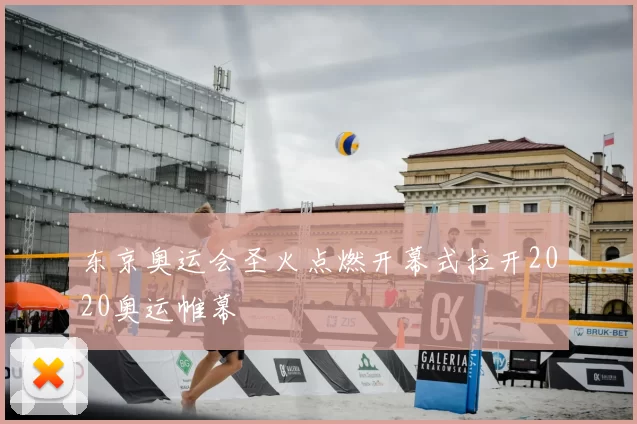 东京奥运会圣火点燃开幕式拉开2020奥运帷幕