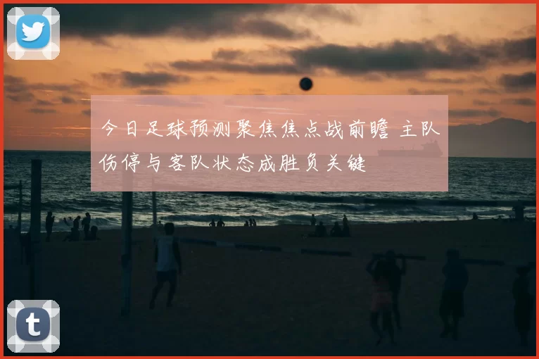 今日足球预测聚焦焦点战前瞻 主队伤停与客队状态成胜负关键