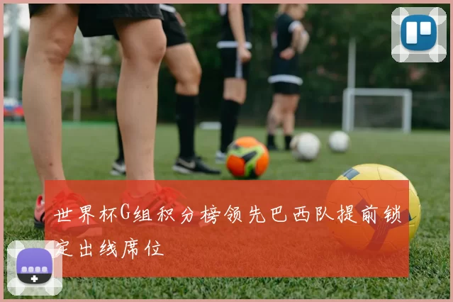 世界杯G组积分榜领先巴西队提前锁定出线席位