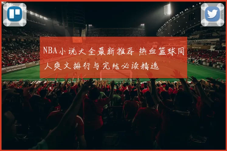 NBA小说大全最新推荐 热血篮球同人爽文排行与完结必读精选