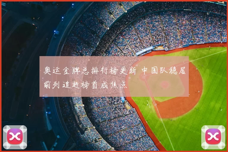 奥运金牌总排行榜更新 中国队稳居前列追赶榜首成焦点